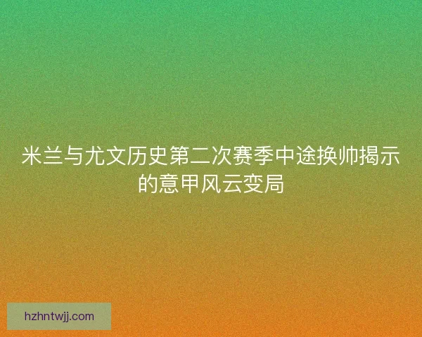 米兰与尤文历史第二次赛季中途换帅揭示的意甲风云变局