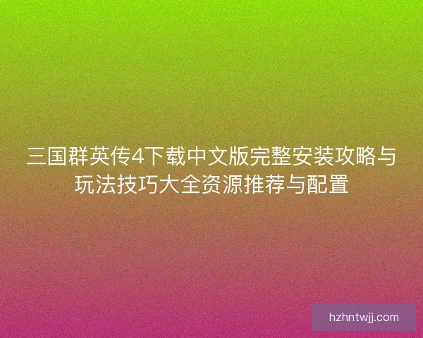三国群英传4下载中文版完整安装攻略与玩法技巧大全资源推荐与配置