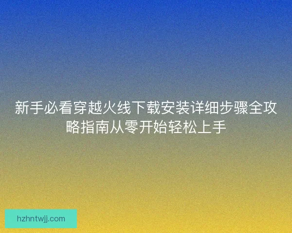 新手必看穿越火线下载安装详细步骤全攻略指南从零开始轻松上手