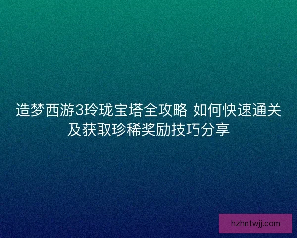 造梦西游3玲珑宝塔全攻略 如何快速通关及获取珍稀奖励技巧分享