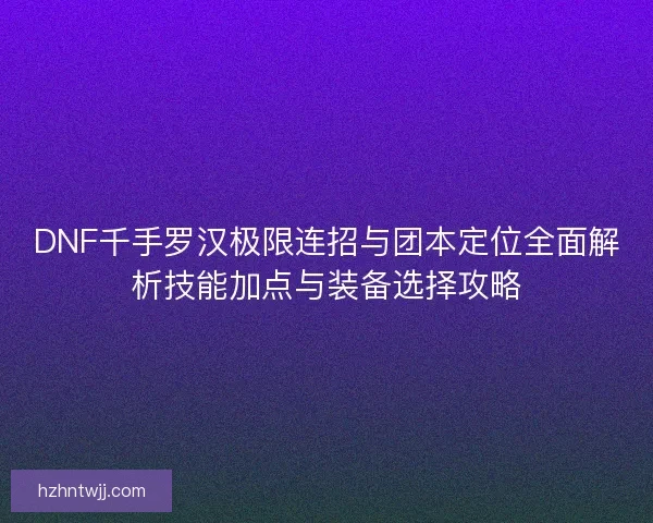 DNF千手罗汉极限连招与团本定位全面解析技能加点与装备选择攻略