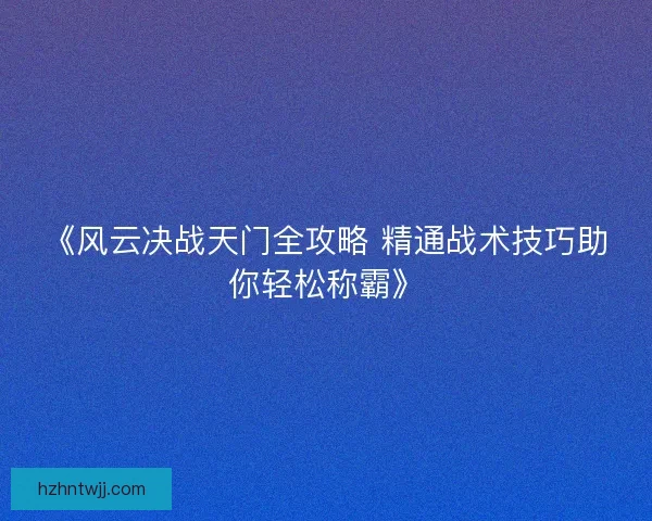 《风云决战天门全攻略 精通战术技巧助你轻松称霸》