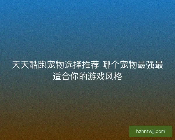 天天酷跑宠物选择推荐 哪个宠物最强最适合你的游戏风格