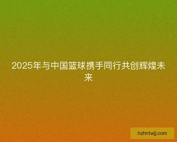 2025年与中国篮球携手同行共创辉煌未来