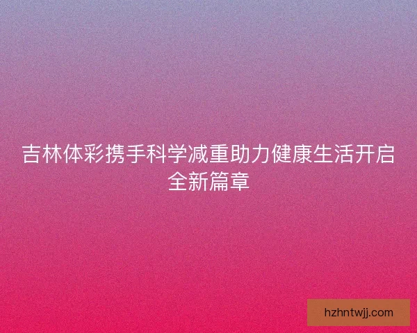 吉林体彩携手科学减重助力健康生活开启全新篇章