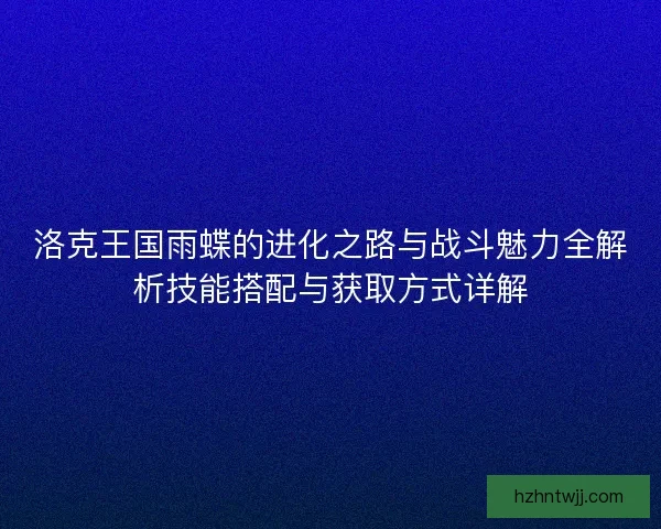 洛克王国雨蝶的进化之路与战斗魅力全解析技能搭配与获取方式详解