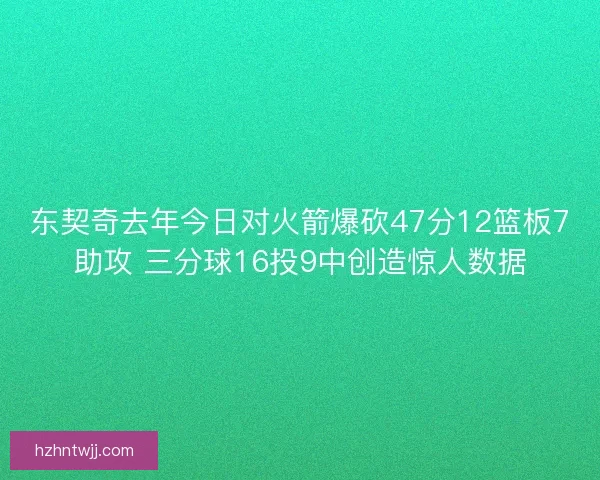 东契奇去年今日对火箭爆砍47分12篮板7助攻 三分球16投9中创造惊人数据