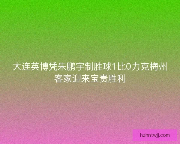 大连英博凭朱鹏宇制胜球1比0力克梅州客家迎来宝贵胜利