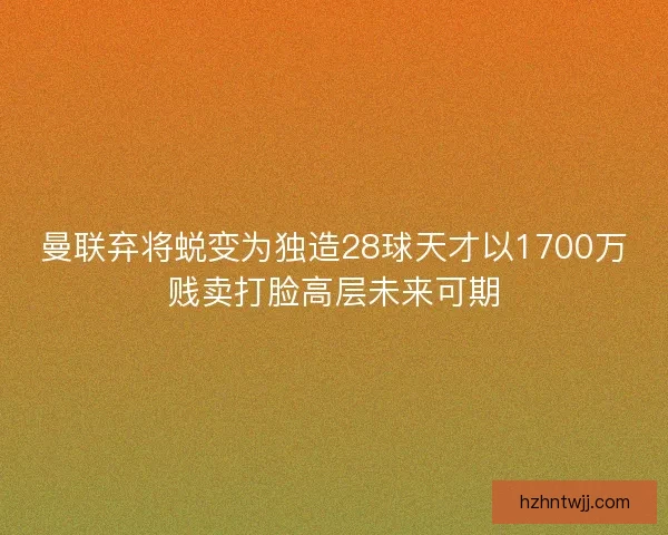 曼联弃将蜕变为独造28球天才以1700万贱卖打脸高层未来可期
