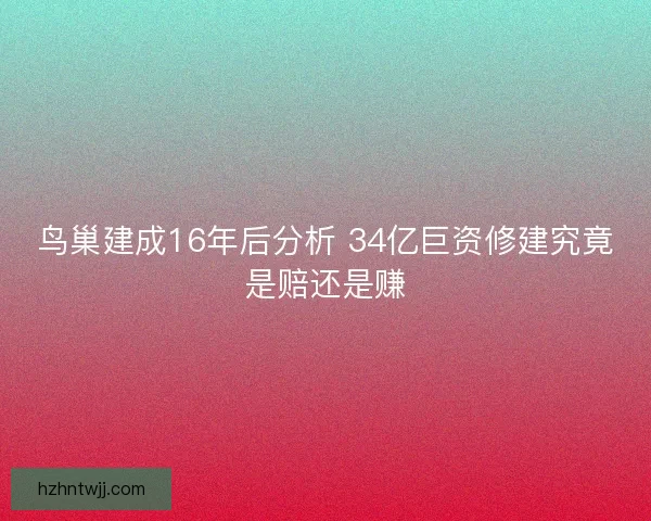 鸟巢建成16年后分析 34亿巨资修建究竟是赔还是赚