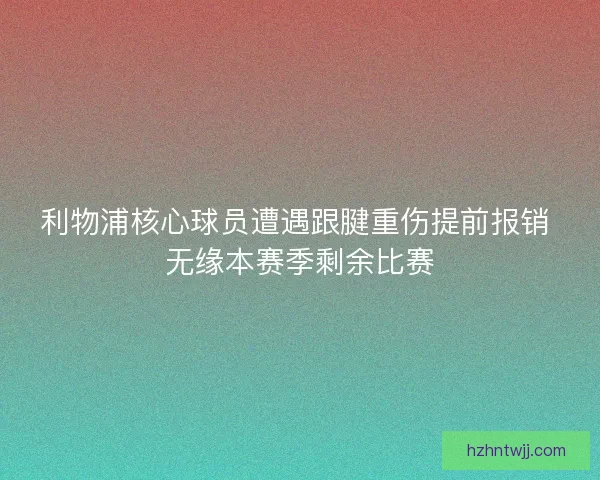 利物浦核心球员遭遇跟腱重伤提前报销 无缘本赛季剩余比赛