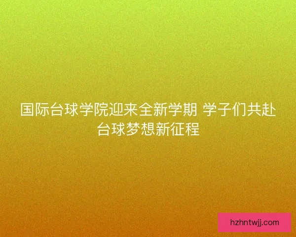 国际台球学院迎来全新学期 学子们共赴台球梦想新征程