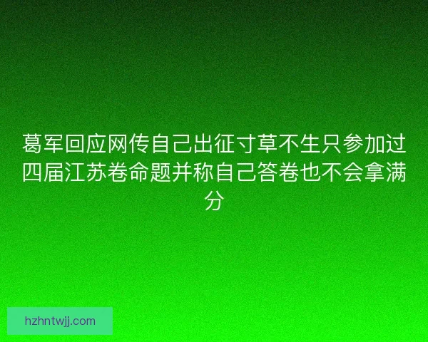 葛军回应网传自己出征寸草不生只参加过四届江苏卷命题并称自己答卷也不会拿满分