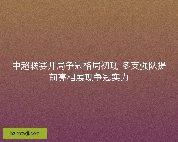 中超联赛开局争冠格局初现 多支强队提前亮相展现争冠实力