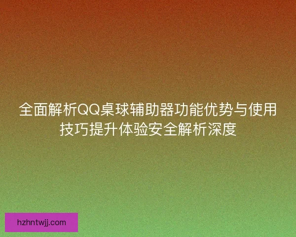 全面解析QQ桌球辅助器功能优势与使用技巧提升体验安全解析深度