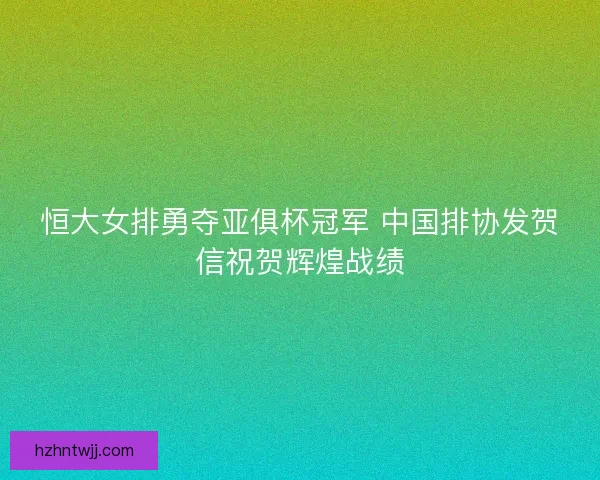 恒大女排勇夺亚俱杯冠军 中国排协发贺信祝贺辉煌战绩