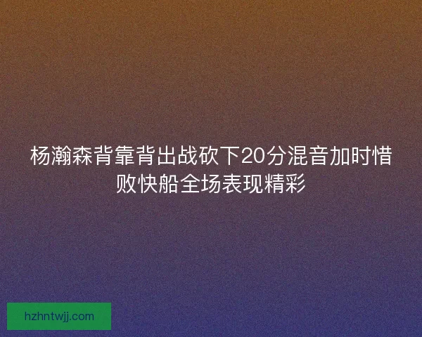 杨瀚森背靠背出战砍下20分混音加时惜败快船全场表现精彩