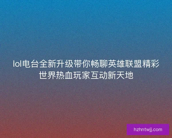 lol电台全新升级带你畅聊英雄联盟精彩世界热血玩家互动新天地 lol电台全新升级带你畅聊英雄联盟精彩世界热血玩家互动新天地