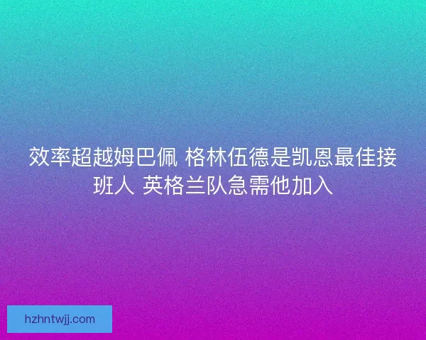 效率超越姆巴佩 格林伍德是凯恩最佳接班人 英格兰队急需他加入
