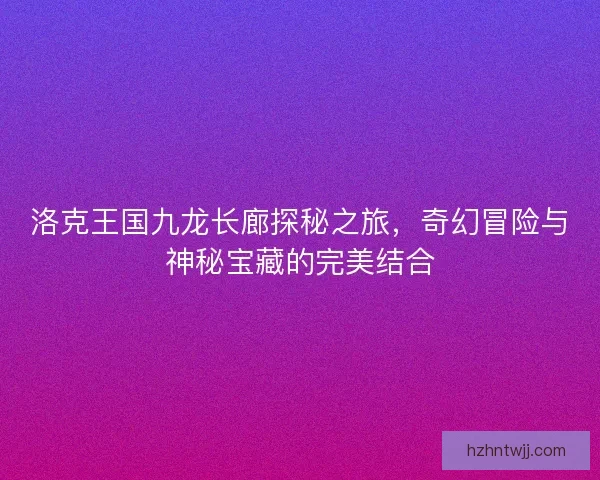 洛克王国九龙长廊探秘之旅，奇幻冒险与神秘宝藏的完美结合