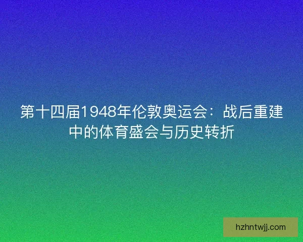 第十四届1948年伦敦奥运会：战后重建中的体育盛会与历史转折