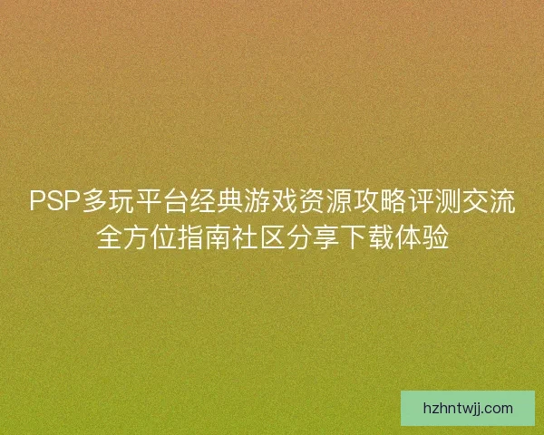 PSP多玩平台经典游戏资源攻略评测交流全方位指南社区分享下载体验