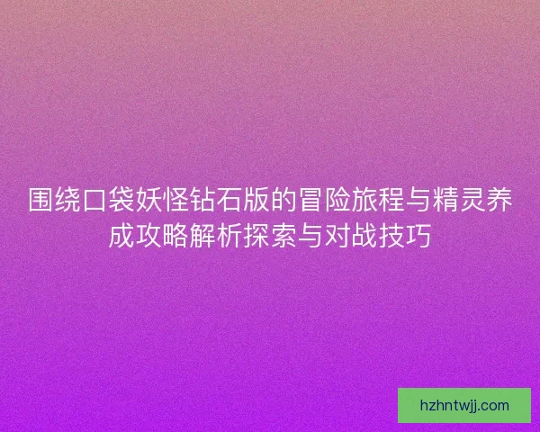 围绕口袋妖怪钻石版的冒险旅程与精灵养成攻略解析探索与对战技巧