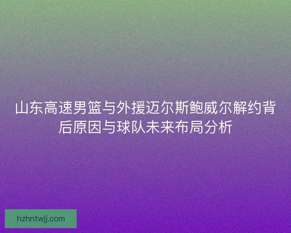 山东高速男篮与外援迈尔斯鲍威尔解约背后原因与球队未来布局分析