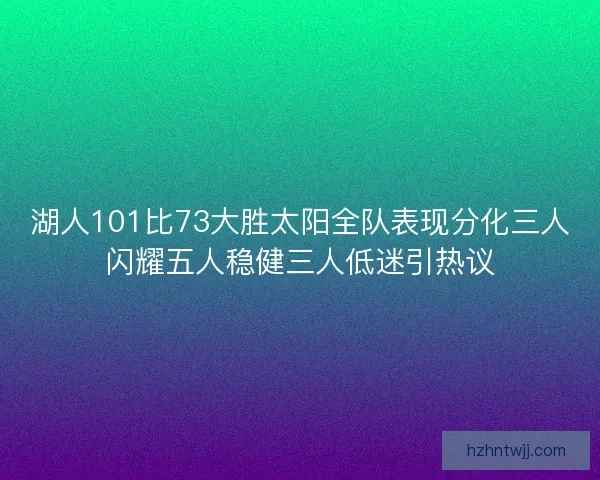 湖人101比73大胜太阳全队表现分化三人闪耀五人稳健三人低迷引热议
