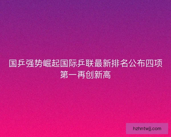 国乒强势崛起国际乒联最新排名公布四项第一再创新高