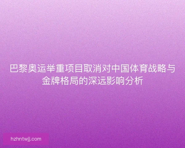 巴黎奥运举重项目取消对中国体育战略与金牌格局的深远影响分析