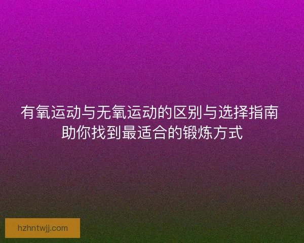 有氧运动与无氧运动的区别与选择指南 助你找到最适合的锻炼方式