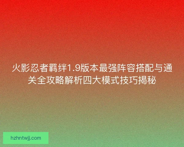 火影忍者羁绊1.9版本最强阵容搭配与通关全攻略解析四大模式技巧揭秘