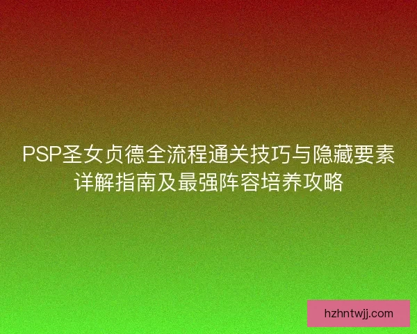 PSP圣女贞德全流程通关技巧与隐藏要素详解指南及最强阵容培养攻略