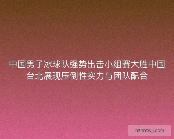 中国男子冰球队强势出击小组赛大胜中国台北展现压倒性实力与团队配合