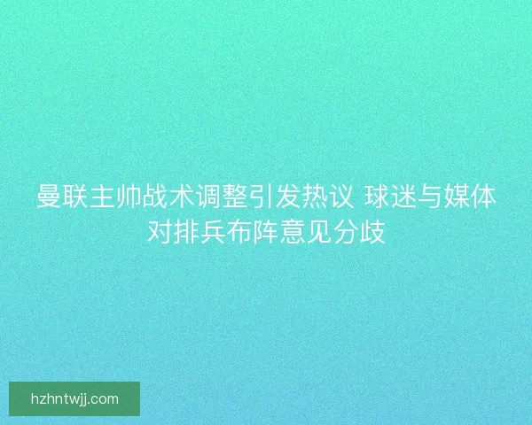 曼联主帅战术调整引发热议 球迷与媒体对排兵布阵意见分歧