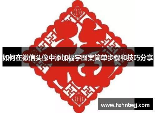 如何在微信头像中添加福字图案简单步骤和技巧分享